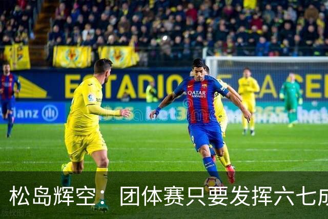 松岛辉空：团体赛只要发挥六七成实力 就能和中国乒乓球队抗衡